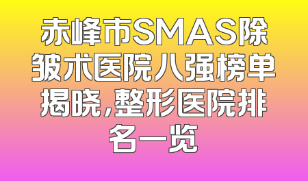 赤峰市SMAS除皱术医院八强榜单揭晓，整形医院排名一览
