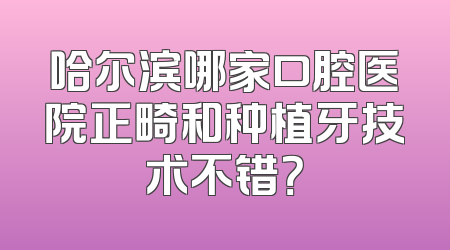 哈尔滨哪家口腔医院正畸和种植牙技术不错？