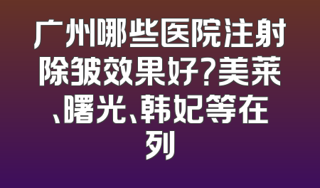 广州哪些医院注射除皱效果好？美莱、曙光、韩妃等在列