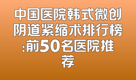 中国医院韩式微创阴道紧缩术排行榜：前50名医院推荐