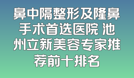 鼻中隔整形及隆鼻手术首选医院 池州立新美容专家推荐前十排名