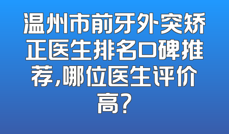 温州市前牙外突矫正医生排名口碑推荐，哪位医生评价高？