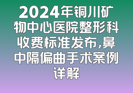 2024年铜川矿物中心医院整形科收费标准发布，鼻中隔偏曲手术案例详解