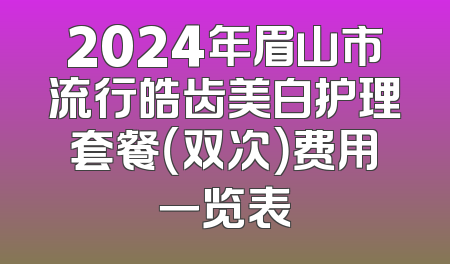 2024年眉山市流行皓齿美白护理套餐（双次）费用一览表