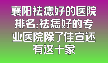 襄阳祛痣好的医院排名：祛痣好的专业医院除了佳宣还有这十家