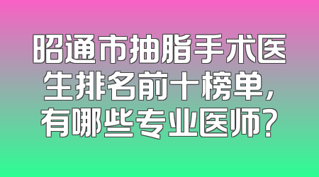 昭通市抽脂手术医生排名前十榜单，有哪些专业医师？