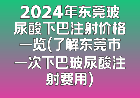 2024年东莞玻尿酸下巴注射价格一览（了解东莞市一次下巴玻尿酸注射费用）