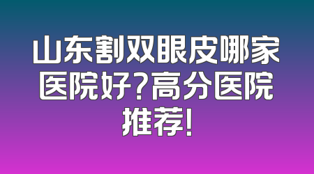 山东割双眼皮哪家医院好？高分医院推荐！