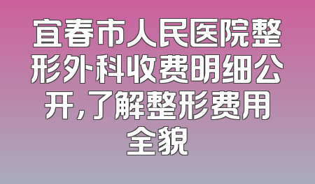 宜春市人民医院整形外科收费明细公开，了解整形费用全貌