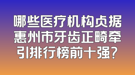 哪些医疗机构占据惠州市牙齿正畸牵引排行榜前十强？