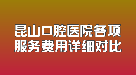 昆山口腔医院各项服务费用详细对比