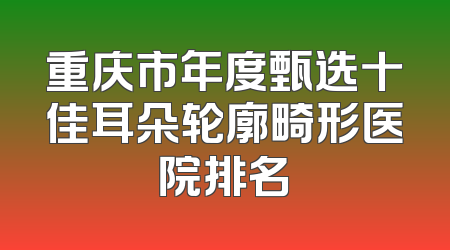重庆市年度甄选十佳耳朵轮廓畸形医院排名