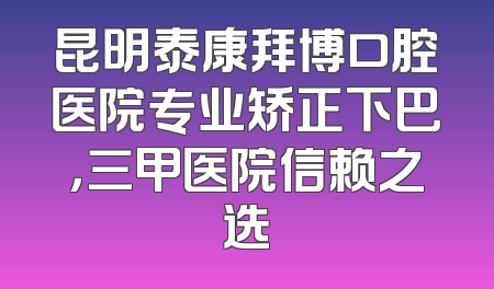 昆明泰康拜博口腔医院专业矫正下巴，三甲医院信赖之选