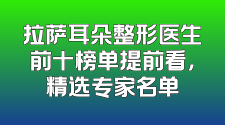 拉萨耳朵整形医生前十榜单提前看，精选专家名单