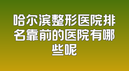 哈尔滨整形医院排名靠前的医院有哪些呢