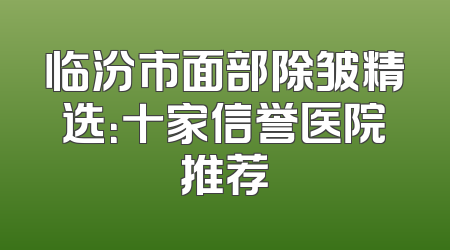 临汾市面部除皱精选：十家信誉医院推荐