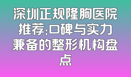 深圳正规隆胸医院推荐：口碑与实力兼备的整形机构盘点