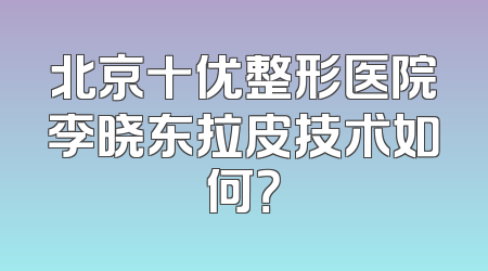 北京十优整形医院李晓东拉皮技术如何？