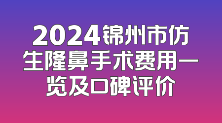 2024锦州市仿生隆鼻手术费用一览及口碑评价