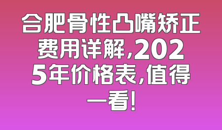 合肥骨性凸嘴矫正费用详解，2025年价格表，值得一看！