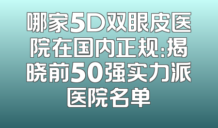 哪家5D双眼皮医院在国内正规：揭晓前50强实力派医院名单