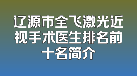 辽源市全飞激光近视手术医生排名前十名简介