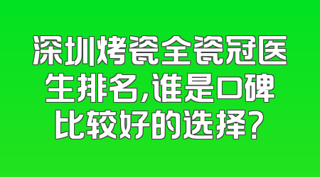 深圳烤瓷全瓷冠医生排名，谁是口碑比较好的选择？