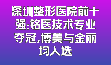 深圳整形医院前十强：铭医技术专业夺冠，博美与金丽均入选