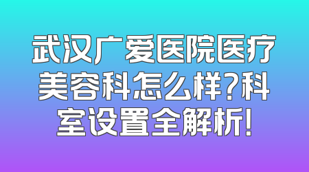武汉广爱医院医疗美容科怎么样？科室设置全解析！