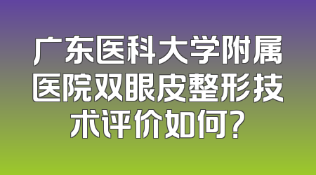 广东医科大学附属医院双眼皮整形技术评价如何？