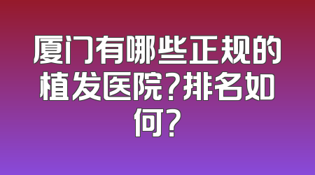 厦门有哪些正规的植发医院？排名如何？