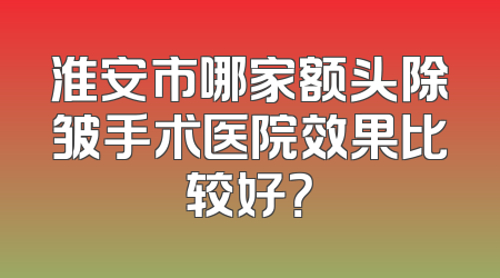 淮安市哪家额头除皱手术医院效果比较好？