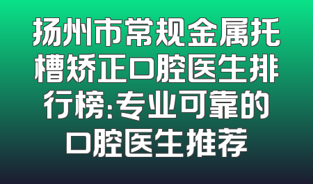 扬州市常规金属托槽矫正口腔医生排行榜：专业可靠的口腔医生推荐
