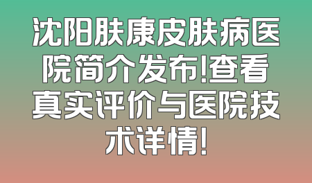 沈阳肤康皮肤病医院简介发布！查看真实评价与医院技术详情！