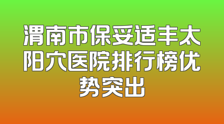 渭南市保妥适丰太阳穴医院排行榜优势突出