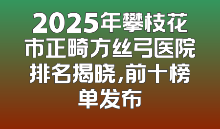 2025年攀枝花市正畸方丝弓医院排名揭晓，前十榜单发布