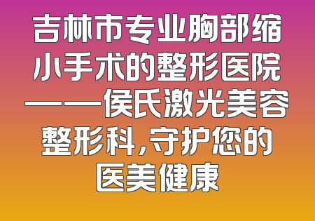 吉林市专业胸部缩小手术的整形医院——侯氏激光美容整形科，守护您的医美健康