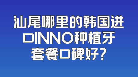 汕尾哪里的韩国进口INNO种植牙套餐口碑好？