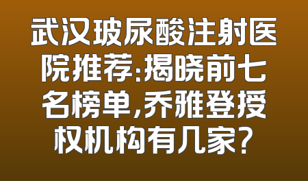 武汉玻尿酸注射医院推荐：揭晓前七名榜单，乔雅登授权机构有几家？