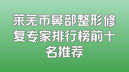 莱芜市鼻部整形修复专家排行榜前十名推荐