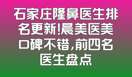 石家庄隆鼻医生排名更新！晨美医美口碑不错，前四名医生盘点
