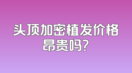 头顶加密植发价格昂贵吗？