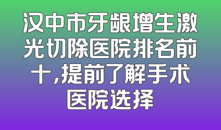 汉中市牙龈增生激光切除医院排名前十，提前了解手术医院选择