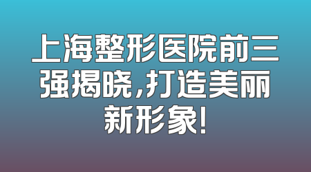 上海整形医院前三强揭晓，打造美丽新形象！