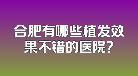 合肥有哪些植发效果不错的医院？