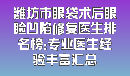 潍坊市眼袋术后眼睑凹陷修复医生排名榜：专业医生经验丰富汇总