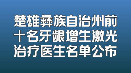 楚雄彝族自治州前十名牙龈增生激光治疗医生名单公布