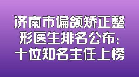 济南市偏颌矫正整形医生排名公布：十位知名主任上榜