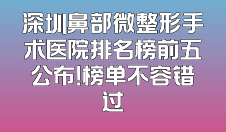 深圳鼻部微整形手术医院排名榜前五公布！榜单不容错过