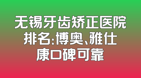 无锡牙齿矫正医院排名：博奥、雅仕康口碑可靠